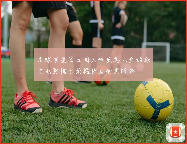 足球明星因丑闻入狱反思人生的励志电影揭示荣耀背后的黑暗面