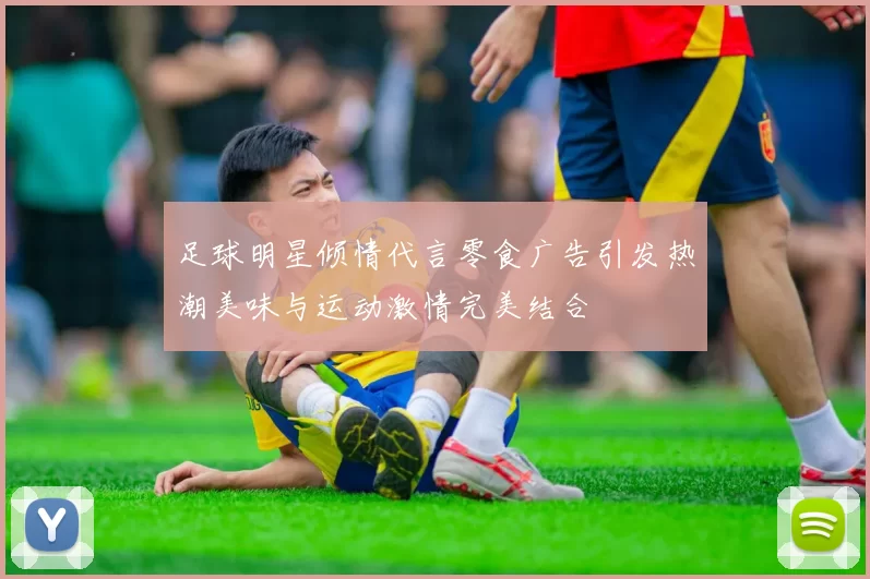 足球明星倾情代言零食广告引发热潮美味与运动激情完美结合