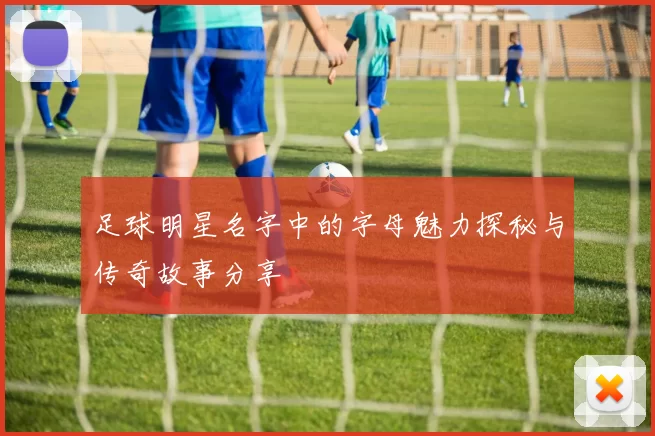 足球明星名字中的字母魅力探秘与传奇故事分享