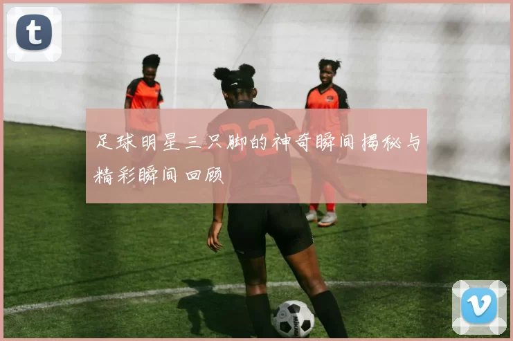 足球明星三只脚的神奇瞬间揭秘与精彩瞬间回顾