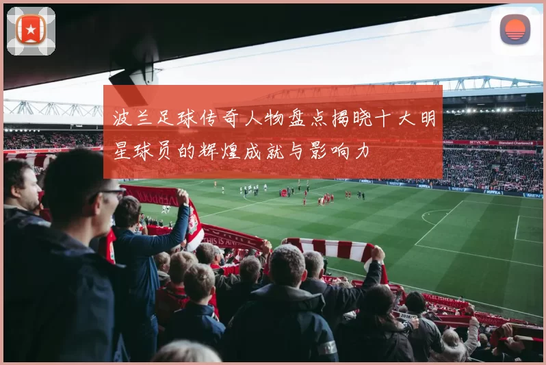 波兰足球传奇人物盘点揭晓十大明星球员的辉煌成就与影响力