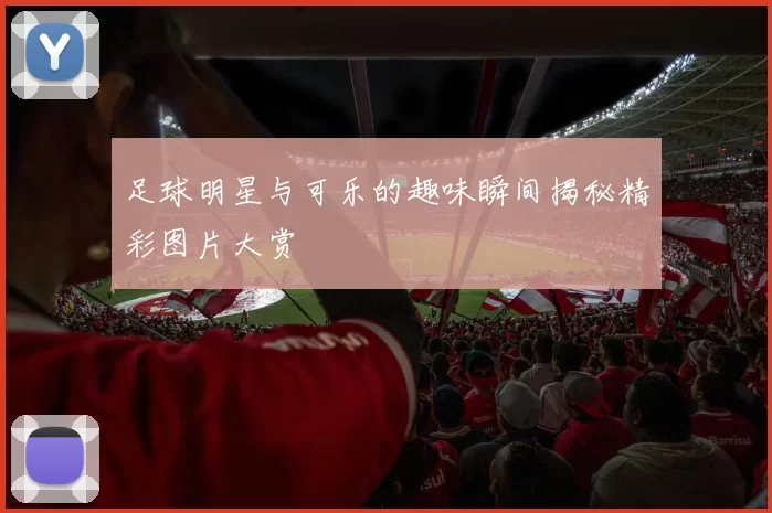 足球明星与可乐的趣味瞬间揭秘精彩图片大赏