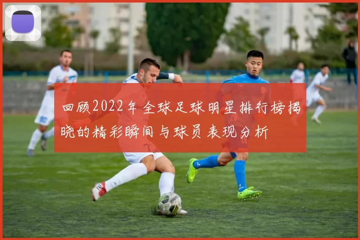 回顾2022年全球足球明星排行榜揭晓的精彩瞬间与球员表现分析