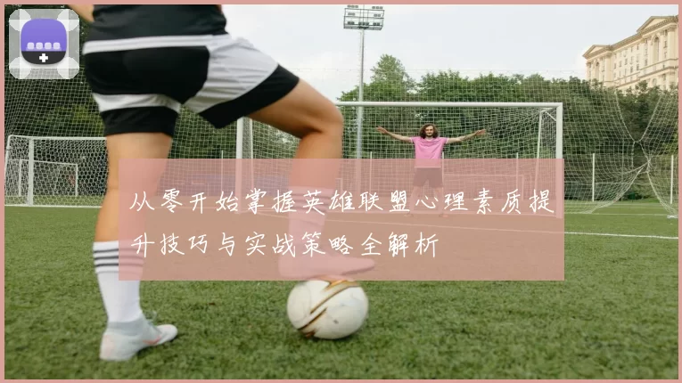 从零开始掌握英雄联盟心理素质提升技巧与实战策略全解析