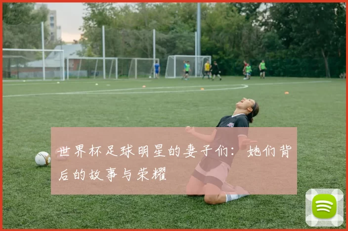 世界杯足球明星的妻子们：她们背后的故事与荣耀