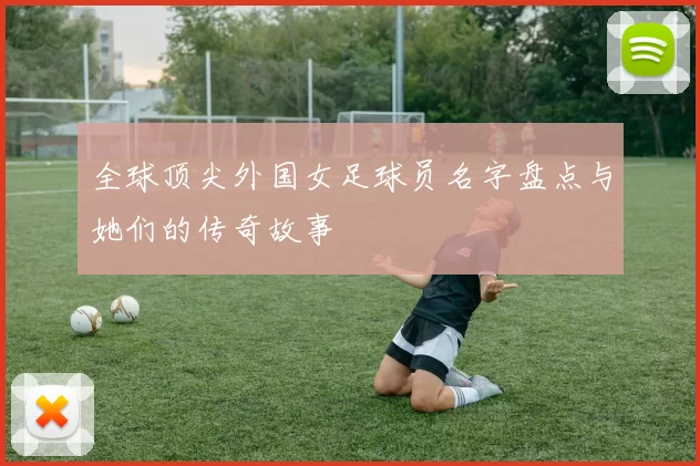 全球顶尖外国女足球员名字盘点与她们的传奇故事