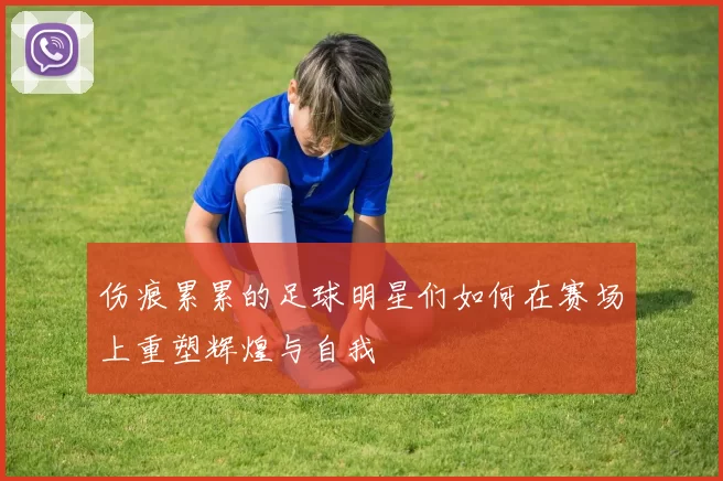 伤痕累累的足球明星们如何在赛场上重塑辉煌与自我