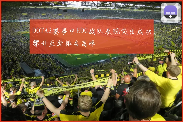 DOTA2赛事中EDG战队表现突出成功攀升至新排名高峰