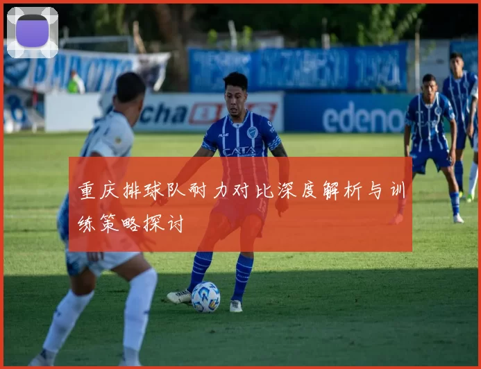 重庆排球队耐力对比深度解析与训练策略探讨