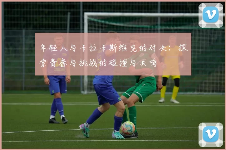年轻人与卡拉卡斯维克的对决：探索青春与挑战的碰撞与共鸣