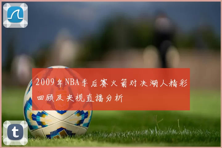 2009年NBA季后赛火箭对决湖人精彩回顾及央视直播分析
