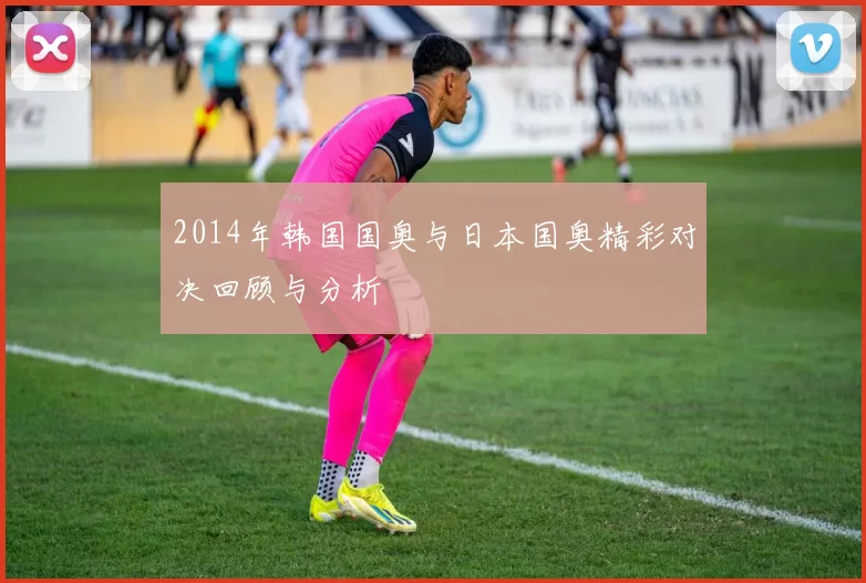 2014年韩国国奥与日本国奥精彩对决回顾与分析