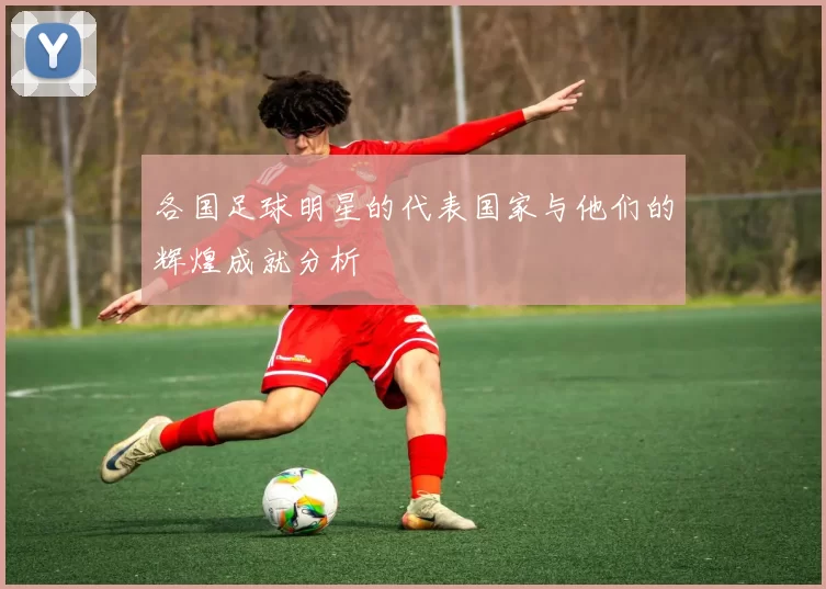 各国足球明星的代表国家与他们的辉煌成就分析