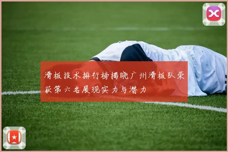滑板技术排行榜揭晓广州滑板队荣获第六名展现实力与潜力