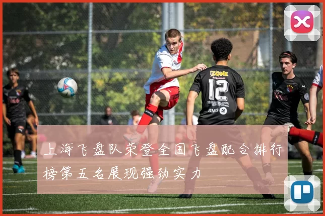 上海飞盘队荣登全国飞盘配合排行榜第五名展现强劲实力
