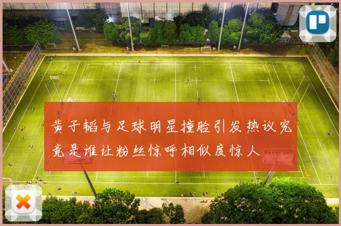 黄子韬与足球明星撞脸引发热议究竟是谁让粉丝惊呼相似度惊人
