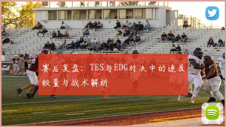 赛后复盘：TES与EDG对决中的速度较量与战术解析