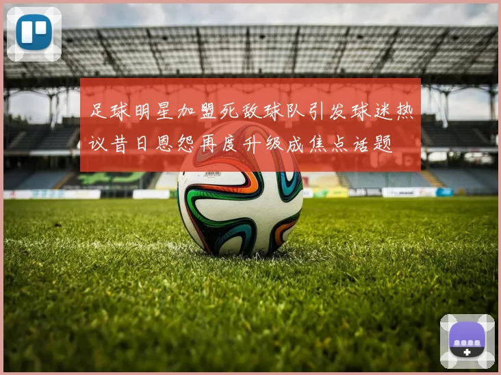 足球明星加盟死敌球队引发球迷热议昔日恩怨再度升级成焦点话题