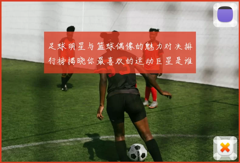 足球明星与篮球偶像的魅力对决排行榜揭晓你最喜欢的运动巨星是谁