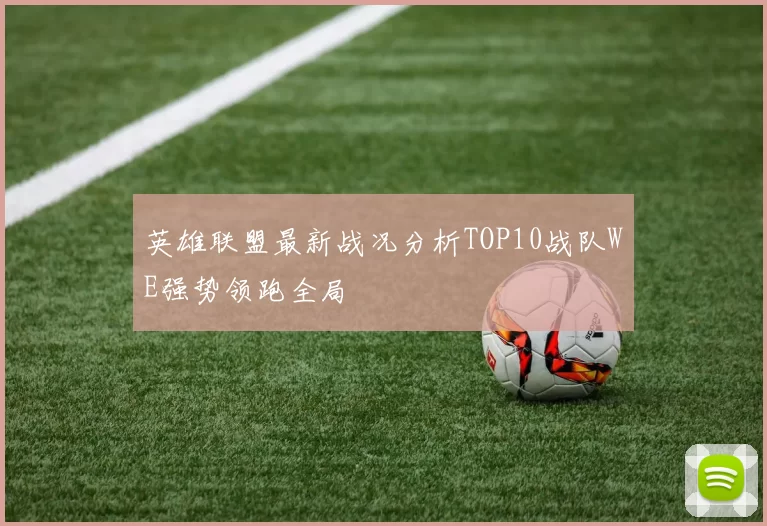 英雄联盟最新战况分析TOP10战队WE强势领跑全局