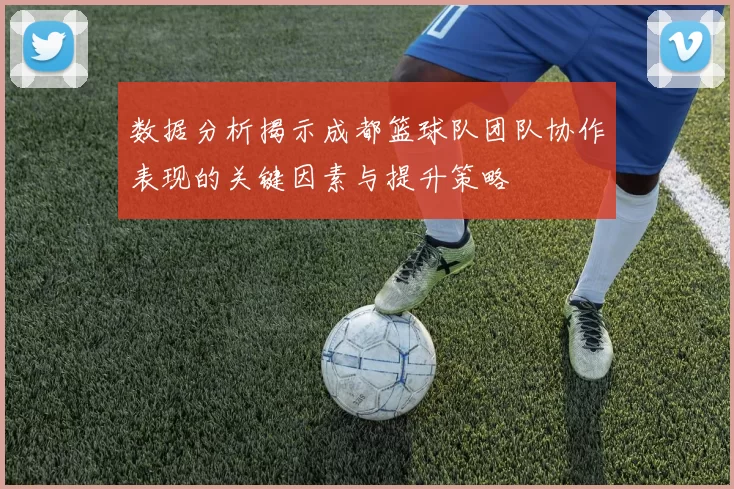 数据分析揭示成都篮球队团队协作表现的关键因素与提升策略