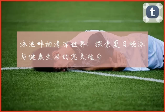 泳池畔的清凉世界：探索夏日畅泳与健康生活的完美结合