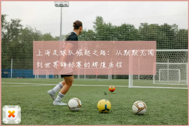 上海足球队崛起之路：从默默无闻到世界锦标赛的辉煌历程