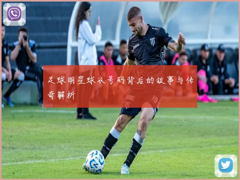 足球明星球衣号码背后的故事与传奇解析