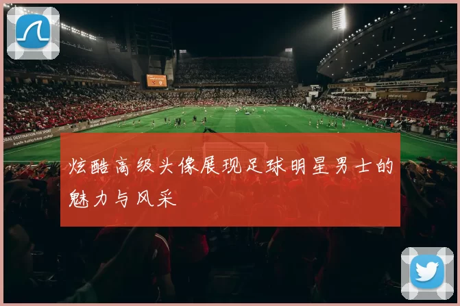炫酷高级头像展现足球明星男士的魅力与风采
