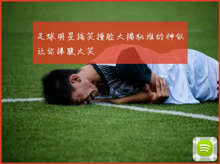 足球明星搞笑撞脸大揭秘谁的神似让你捧腹大笑