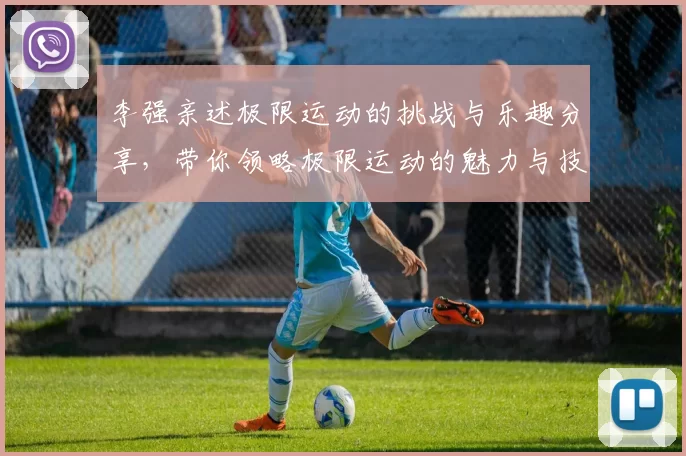 李强亲述极限运动的挑战与乐趣分享，带你领略极限运动的魅力与技巧