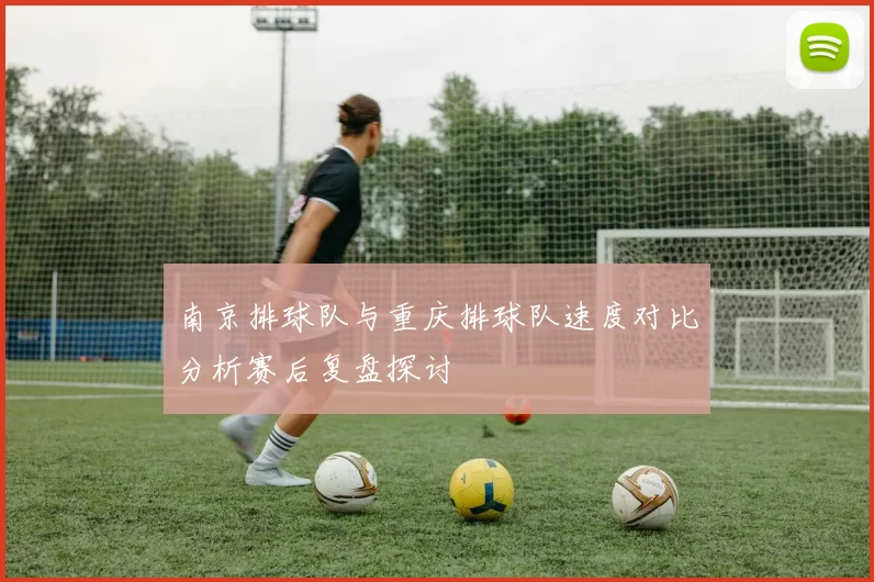 南京排球队与重庆排球队速度对比分析赛后复盘探讨
