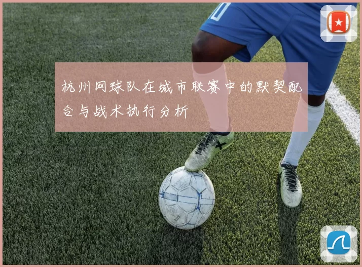 杭州网球队在城市联赛中的默契配合与战术执行分析