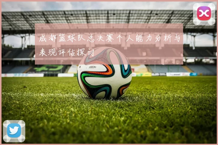 成都篮球队总决赛个人能力分析与表现评估探讨