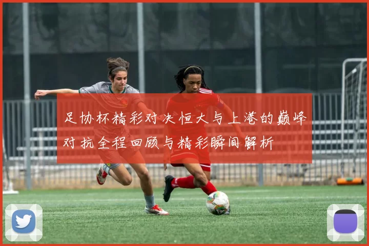 足协杯精彩对决恒大与上港的巅峰对抗全程回顾与精彩瞬间解析