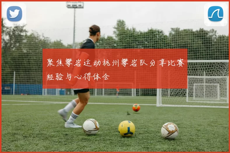 聚焦攀岩运动杭州攀岩队分享比赛经验与心得体会