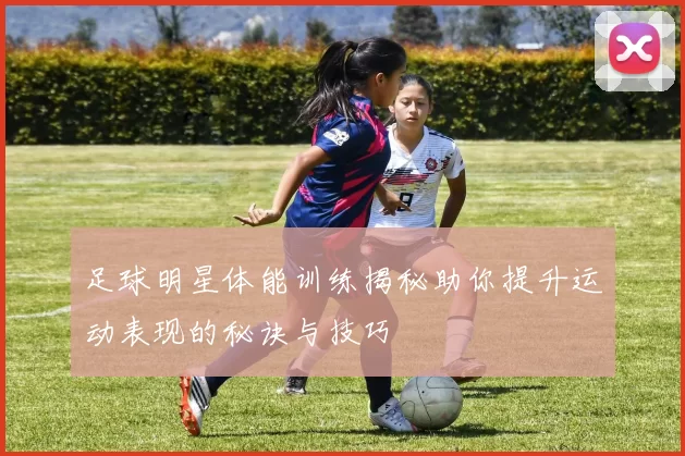 足球明星体能训练揭秘助你提升运动表现的秘诀与技巧