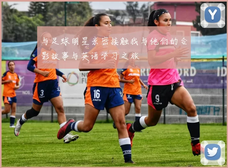 与足球明星亲密接触我与他们的合影故事与英语学习之旅