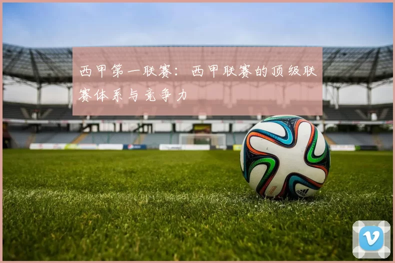 西甲第一联赛：西甲联赛的顶级联赛体系与竞争力