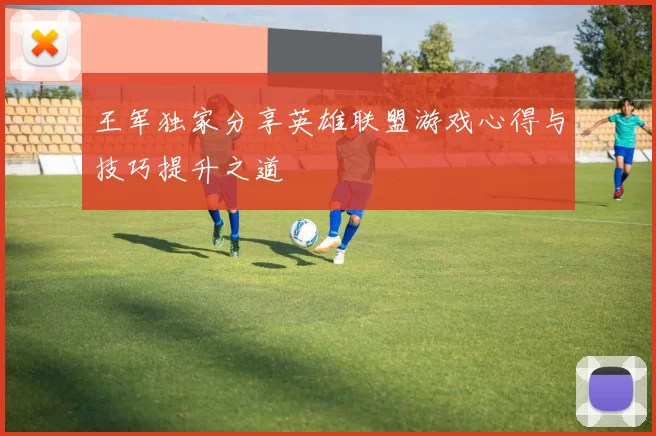 王军独家分享英雄联盟游戏心得与技巧提升之道