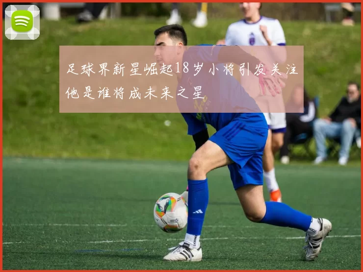 足球界新星崛起18岁小将引发关注他是谁将成未来之星