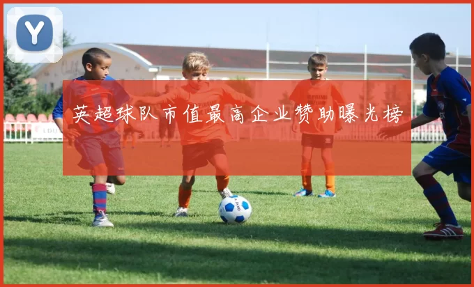 英超球队市值最高企业赞助曝光榜