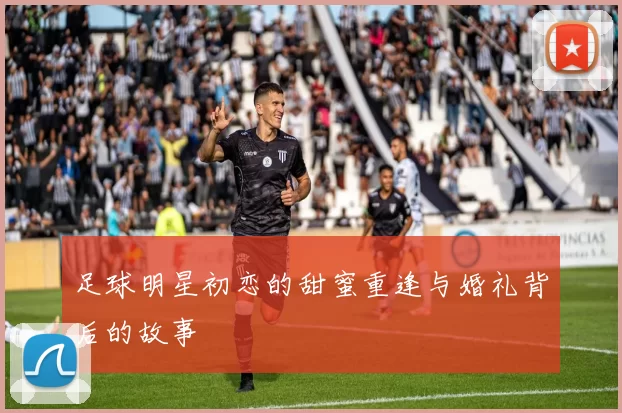 足球明星初恋的甜蜜重逢与婚礼背后的故事