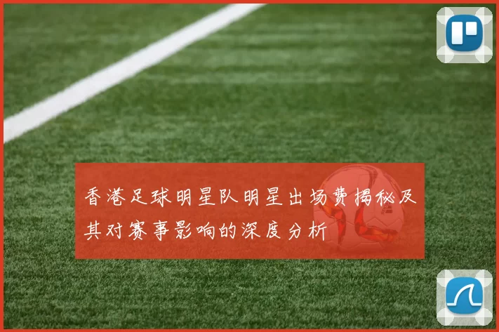 香港足球明星队明星出场费揭秘及其对赛事影响的深度分析
