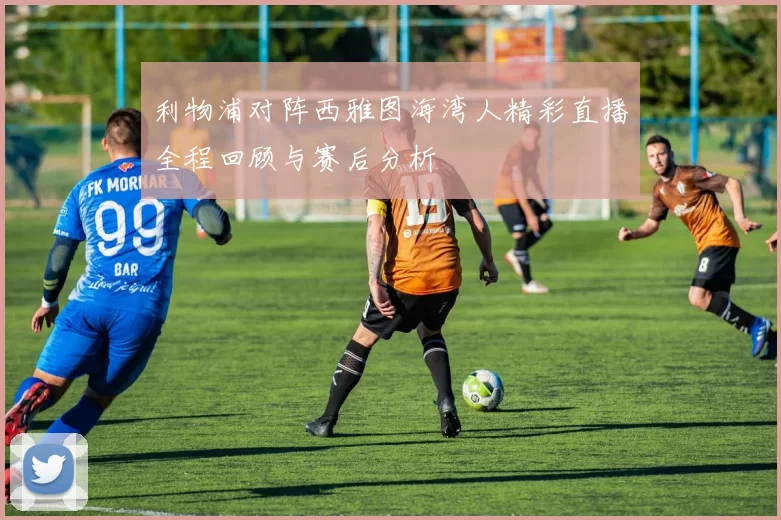 利物浦对阵西雅图海湾人精彩直播全程回顾与赛后分析