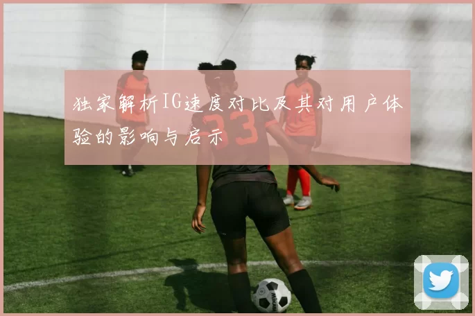 独家解析IG速度对比及其对用户体验的影响与启示