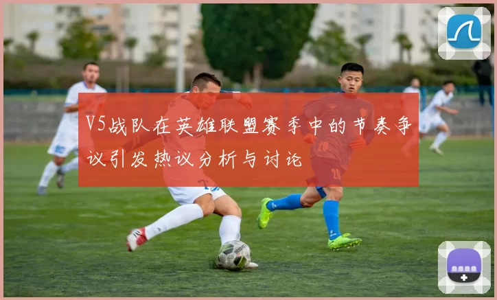 V5战队在英雄联盟赛季中的节奏争议引发热议分析与讨论