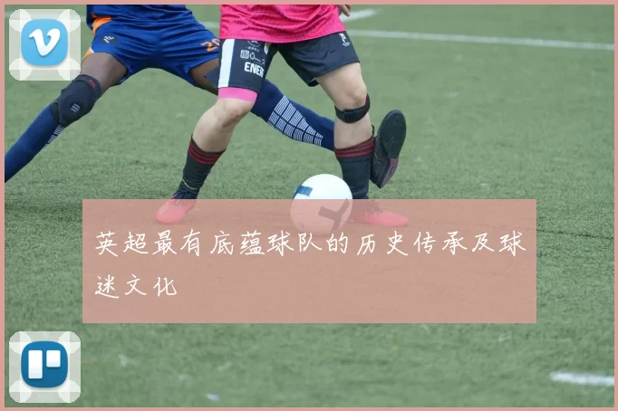 英超最有底蕴球队的历史传承及球迷文化