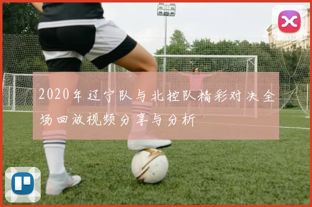 2020年辽宁队与北控队精彩对决全场回放视频分享与分析