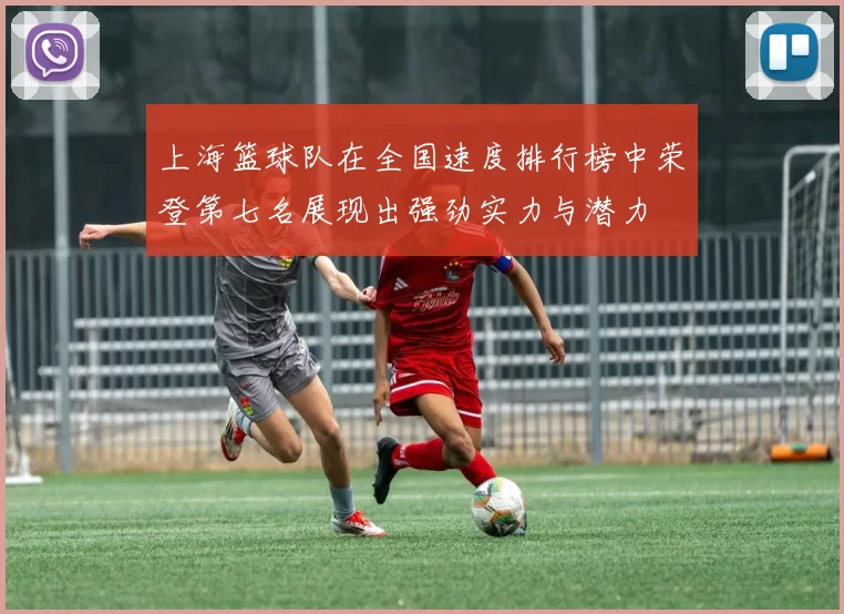 上海篮球队在全国速度排行榜中荣登第七名展现出强劲实力与潜力